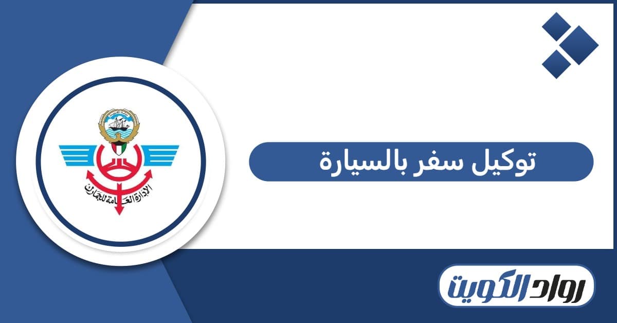 كيفية إصدار توكيل سفر بالسيارة عبر جمارك الكويت 2026